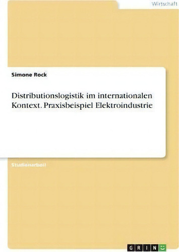 Distributionslogistik Im Internationalen Kontext. Praxisbeispiel Elektroindustrie, De Simone Rock., Vol. 1. Editorial Grin Verlag, Tapa Blanda En Alemán