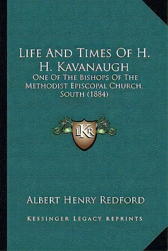 Life And Times Of H. H. Kavanaugh : One Of The Bishops Of The Methodist Episcopal Church, South (..., De Albert Henry Redford. Editorial Kessinger Publishing, Tapa Blanda En Inglés