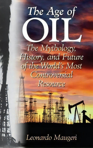 The Age Of Oil : The Mythology, History, And Future Of The World's Most Controversial Resource, De Leonardo Maugeri. Editorial Abc-clio, Tapa Dura En Inglés