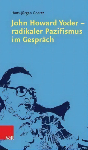 John Howard Yoder A Radikaler Pazifismus Im Gesprach, De Hans-ja Rgen Goertz. Editorial Vandenhoeck & Ruprecht Gmbh & Co Kg En Alemán