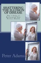 Comprar Libro Shattering The Illusion Of Disease: The 7 Steps To ...