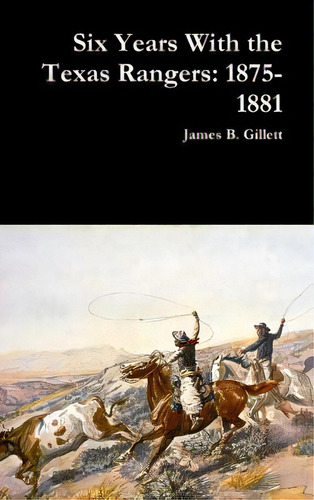 Six Years With The Texas Rangers: 1875-1881, De Gillett, James B.. Editorial Lulu Pr, Tapa Dura En Inglés