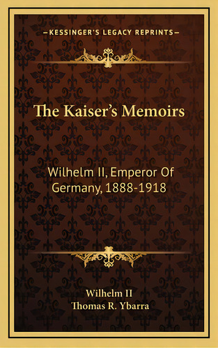 The Kaiser's Memoirs: Wilhelm Ii, Emperor Of Germany, 1888-1918, De Wilhelm Ii. Editorial Kessinger Pub Llc, Tapa Dura En Inglés