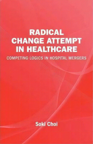 Radical Change Attempt In Healthcare - Competing Logics In Hospital Mergers, De Soki Choi. Editorial Volante, Tapa Blanda En Inglés