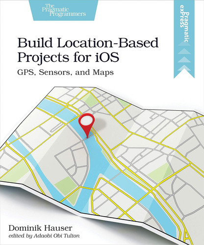 Build Location-based Projects For Ios: Gps, Sensors, And Maps, De Hauser, Dominik. Pragmatic Express, Vol. 1. Editorial Pragmatic Bookshelf, Tapa Blanda En Inglés