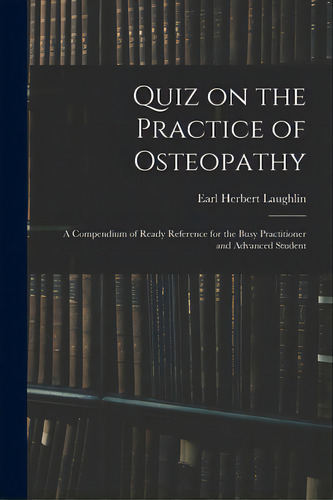 Quiz On The Practice Of Osteopathy: A Compendium Of Ready Reference For The Busy Practitioner And..., De Earl Herbert Laughlin. Editorial Legare Street Pr, Tapa Blanda En Inglés