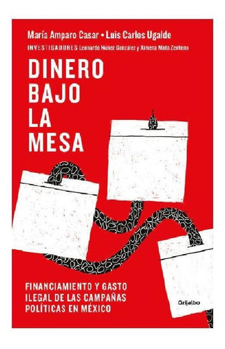 Dinero bajo la mesa: Financiamiento y gasto ilegal de las campañas políticas en México, de Ugalde, Luis Carlos. Serie Actualidad Editorial Grijalbo, tapa blanda en español, 2019