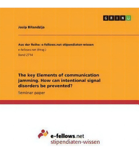 The Key Elements Of Communication Jamming. How Can Intentional Signal Disorders Be Prevented?, De Josip Bilandzija. E-fellows.net Stipendiaten-wissen, Vol. 1. Editorial Grin, Tapa Blanda En Inglés
