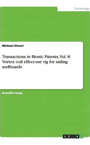 Transactions In Bionic Patents, Vol. 8: Vortex Coil Effect-use Rig For Sailing Surfboards, De Michael Dienst. Vol. 8, Vol. 1. Editorial Grin Publishing, Tapa Blanda En Inglés