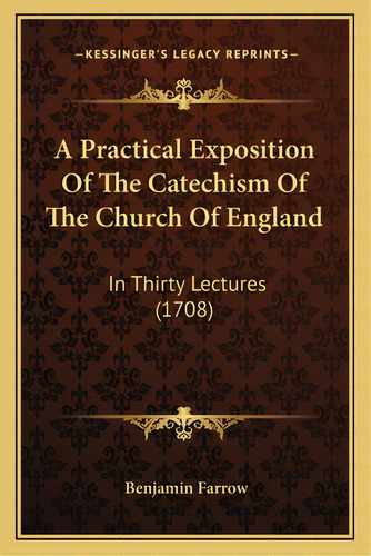 A Practical Exposition Of The Catechism Of The Church Of England: In Thirty Lectures (1708), De Farrow, Benjamin. Editorial Kessinger Pub Llc, Tapa Blanda En Inglés