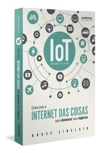 Iot: Como Usar A  Internet Das Coisas  Para Alavancar Seus Negócios, De Sinclair, Bruce; Da Cunha Serra, Afonso Celso. Autêntica Editora Ltda, Capa Mole, Edição 0 Em Português, 2018