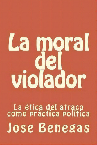 La Moral Del Violador, De Jose Benegas. Editorial Createspace Independent Publishing Platform, Tapa Blanda En Español