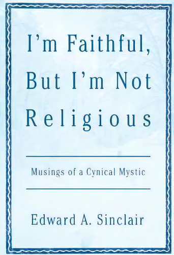 I'm Faithful, But I'm Not Religious : Musings Of A Cynical Mystic, De Edward A Sinclair. Editorial Iuniverse, Tapa Blanda En Inglés