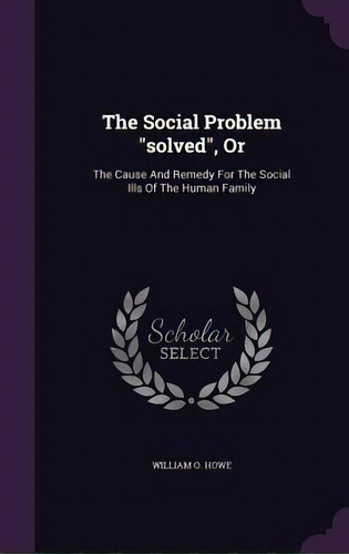The Social Problem Solved, Or: The Cause And Remedy For The Social Ills Of The Human Family, De Howe, William O.. Editorial Palala Pr, Tapa Dura En Inglés