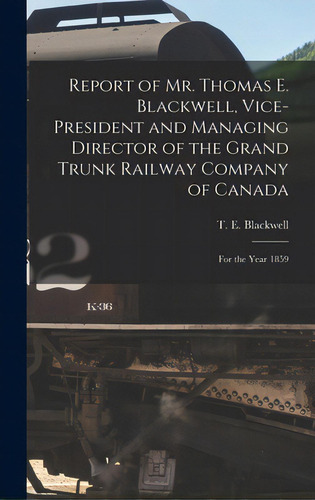 Report Of Mr. Thomas E. Blackwell, Vice-president And Managing Director Of The Grand Trunk Railwa..., De Blackwell, T. E. (thomas Evans). Editorial Legare Street Pr, Tapa Dura En Inglés