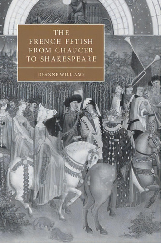 Cambridge Studies In Renaissance Literature And Culture: The French Fetish From Chaucer To Shakes..., De Deanne Williams. Editorial Cambridge University Press, Tapa Blanda En Inglés