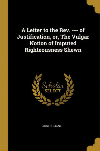 A Letter To The Rev. --- Of Justification, Or, The Vulgar Notion Of Imputed Righteousness Shewn, De Jane, Joseph. Editorial Wentworth Pr, Tapa Blanda En Inglés
