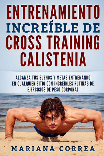 Entrenamiento Increible De Cross Training Calistenia: Alcanza Tus Suenos Y Metas Entrenando En Cu..., De Correa, Mariana. Editorial Createspace, Tapa Blanda En Español