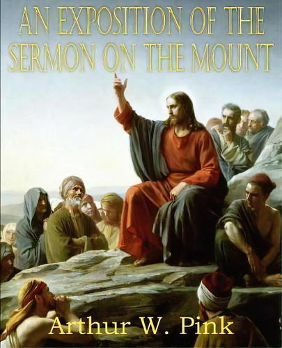 An Exposition Of The Sermon On The Mount, De Arthur W Pink. Editorial Bottom Hill Publishing, Tapa Blanda En Inglés