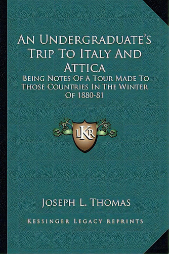 An Undergraduate's Trip To Italy And Attica: Being Notes Of A Tour Made To Those Countries In The..., De Thomas, Joseph L.. Editorial Kessinger Pub Llc, Tapa Blanda En Inglés