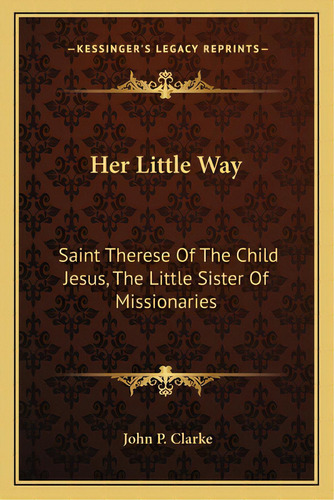 Her Little Way: Saint Therese Of The Child Jesus, The Little Sister Of Missionaries, De Clarke, John P.. Editorial Kessinger Pub Llc, Tapa Blanda En Inglés