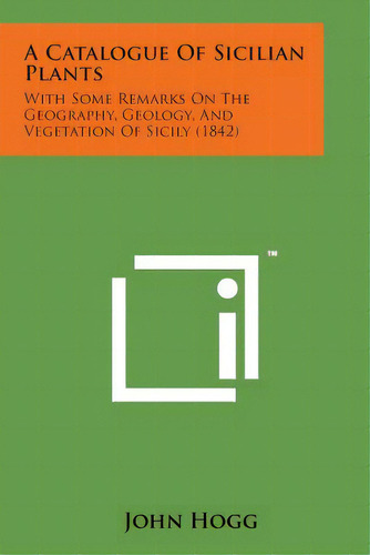 A Catalogue Of Sicilian Plants: With Some Remarks On The Geography, Geology, And Vegetation Of Si..., De Hogg, John. Editorial Literary Licensing Llc, Tapa Blanda En Inglés