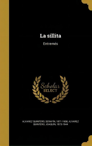 La Sillita : Entrem S: Entremés, De Serafin 1871-1938 Alvarez Quintero., Vol. 1. Editorial Scholar Select, Tapa Dura En Español