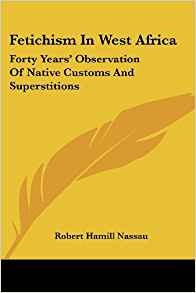 Fetichism In West Africa Forty Years Observation Of Native C