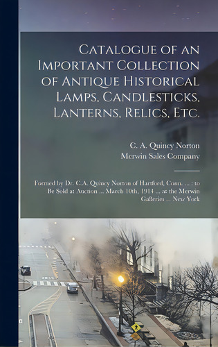 Catalogue Of An Important Collection Of Antique Historical Lamps, Candlesticks, Lanterns, Relics,..., De Norton, C. A. Quincy. Editorial Legare Street Pr, Tapa Dura En Inglés