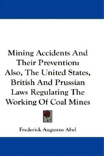 Mining Accidents And Their Prevention : Also, The United States, British And Prussian Laws Regula..., De Frederick Augustus Abel. Editorial Kessinger Publishing, Tapa Blanda En Inglés