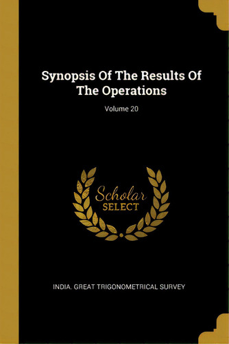 Synopsis Of The Results Of The Operations; Volume 20, De India Great Trigonometrical Survey. Editorial Wentworth Pr, Tapa Blanda En Inglés