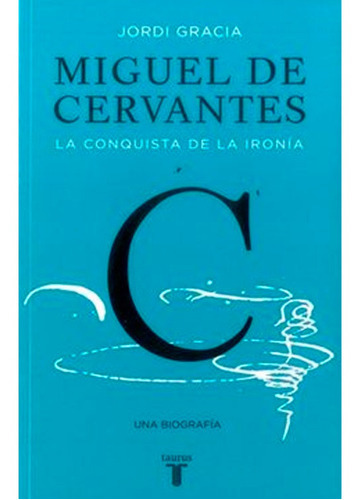 Miguel De Cervantes: La Conquista De La Ironía, De Jordi Gracia. Editorial Taurus, Tapa Blanda En Español, 2016