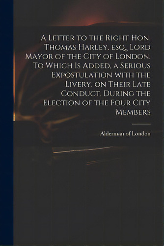 A Letter To The Right Hon. Thomas Harley, Esq., Lord Mayor Of The City Of London. To Which Is Add..., De Alderman Of London. Editorial Legare Street Pr, Tapa Blanda En Inglés