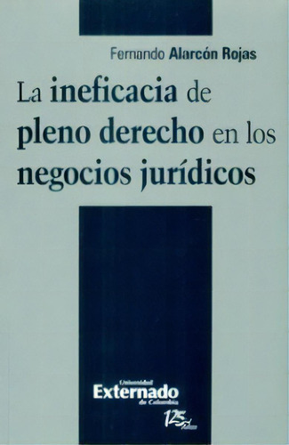 La Ineficacia De Pleno Derecho En Los Negocios Jurídicos, De Fernando Alarcón Rojas. 9587106978, Vol. 1. Editorial Editorial U. Externado De Colombia, Tapa Blanda, Edición 2011 En Español, 2011