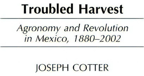 Troubled Harvest: Agronomy And Revolution In Mexico, 1880-2002, De Joseph K. Cotter., Vol. 1. Editorial Abc Clio, Tapa Dura En Inglés