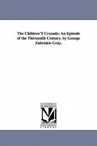 The Children's Crusade: An Episode Of The Thirteenth Century, De George Zabriskie Gray., Vol. 1. Editorial University Michigan Library, Tapa Blanda En Inglés