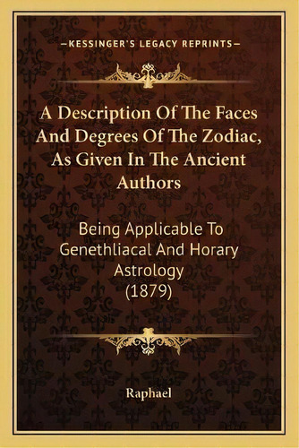 A Description Of The Faces And Degrees Of The Zodiac, As Given In The Ancient Authors : Being App..., De Raphael. Editorial Kessinger Publishing, Tapa Blanda En Inglés