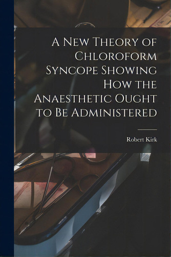 A New Theory Of Chloroform Syncope Showing How The Anaesthetic Ought To Be Administered, De Kirk, Robert 1867-1907. Editorial Legare Street Pr, Tapa Blanda En Inglés