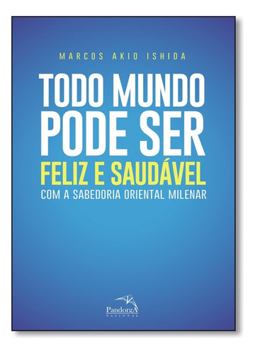 Todo Mundo Pode Ser Feliz E Saudável : Com A Sabedoria Oriental Milenar, De Marcos Akio Ishida. Pandorga Editora, Capa Mole Em Português, 2014