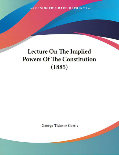 Lecture On The Implied Powers Of The Constitution (1885), De Curtis, George Ticknor. Editorial Kessinger Pub Llc, Tapa Blanda En Inglés