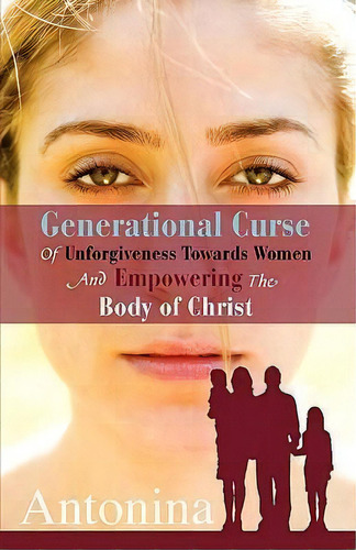 Generational Curse Of Unforgiveness Towards Women And Empowering The Body Of Christ, De Antonina. Editorial Xulon Press, Tapa Blanda En Inglés
