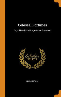 Libro Colossal Fortunes: Or, A New Plan Progressive Taxat...