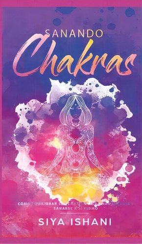 Sanando Chakras : Como Equilibrar Sus Chakras, Irradiar Energia Y Sanarse A Si Mismo, De Siya Ishani. Editorial Room Three Ltd, Tapa Dura En Español