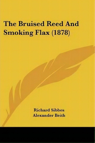 The Bruised Reed And Smoking Flax (1878), De Richard Sibbes. Editorial Kessinger Publishing, Tapa Blanda En Inglés