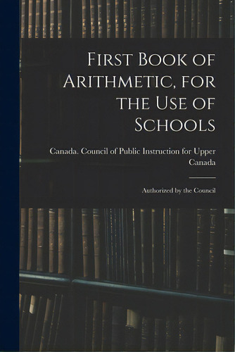 First Book Of Arithmetic, For The Use Of Schools; Authorized By The Council, De Canada Council Of Public Instruction. Editorial Legare Street Pr, Tapa Blanda En Inglés