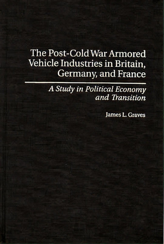 The Post-cold War Armored Vehicle Industries In Britain, Germany, And France : A Study In Politic..., De James L. Graves. Editorial Abc-clio, Tapa Dura En Inglés