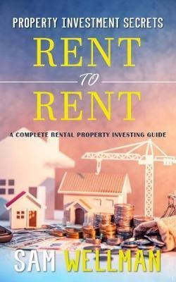 Property Investment Secrets - Rent To Rent: A Complete Pr...