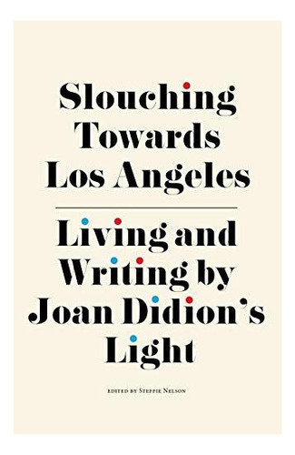 Slouching Towards Los Angeles: Living And Writing By Joan Di