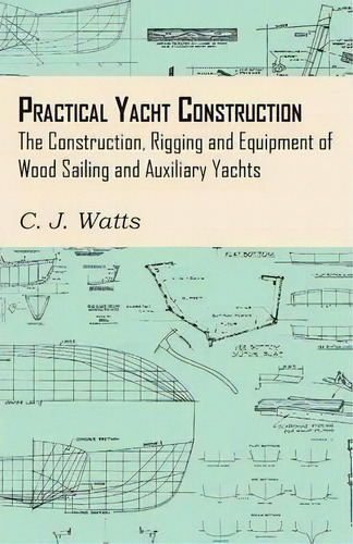 Practical Yacht Construction - The Construction, Rigging And Equipment Of Wood Sailing And Auxili..., De C. J. Watts. Editorial Read Books, Tapa Blanda En Inglés