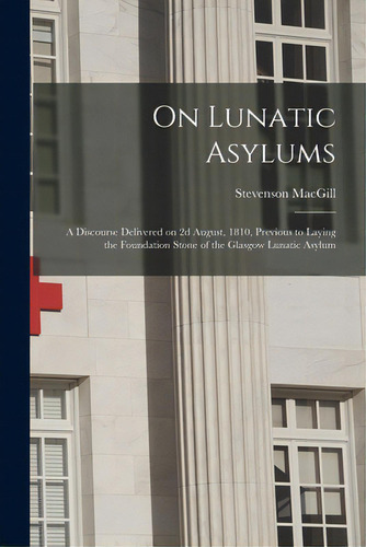 On Lunatic Asylums: A Discourse Delivered On 2d August, 1810, Previous To Laying The Foundation S..., De Macgill, Stevenson 1765-1840. Editorial Legare Street Pr, Tapa Blanda En Inglés